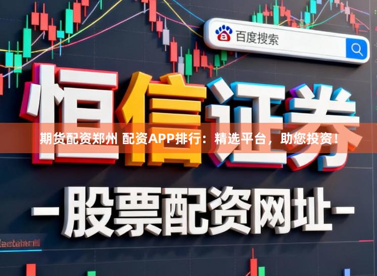 期货配资郑州 配资APP排行：精选平台，助您投资！