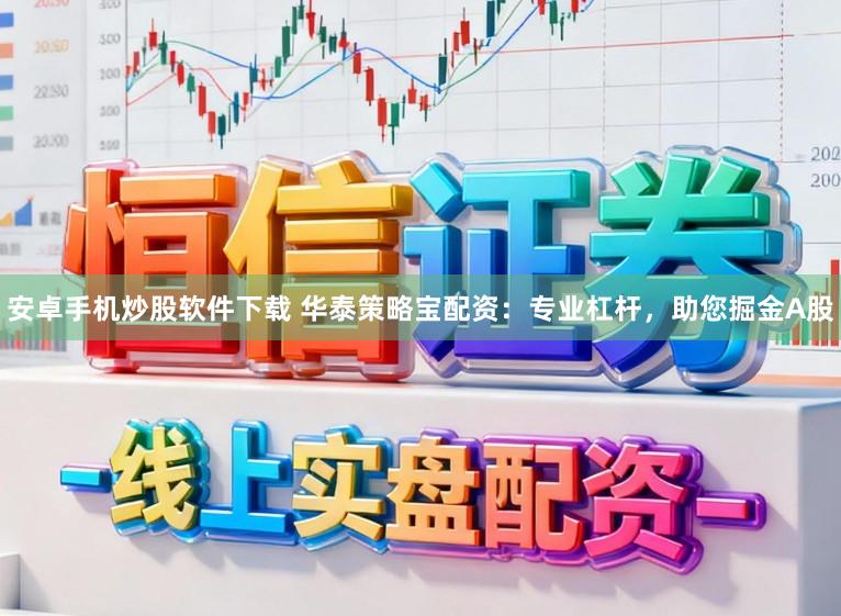 安卓手机炒股软件下载 华泰策略宝配资：专业杠杆，助您掘金A股