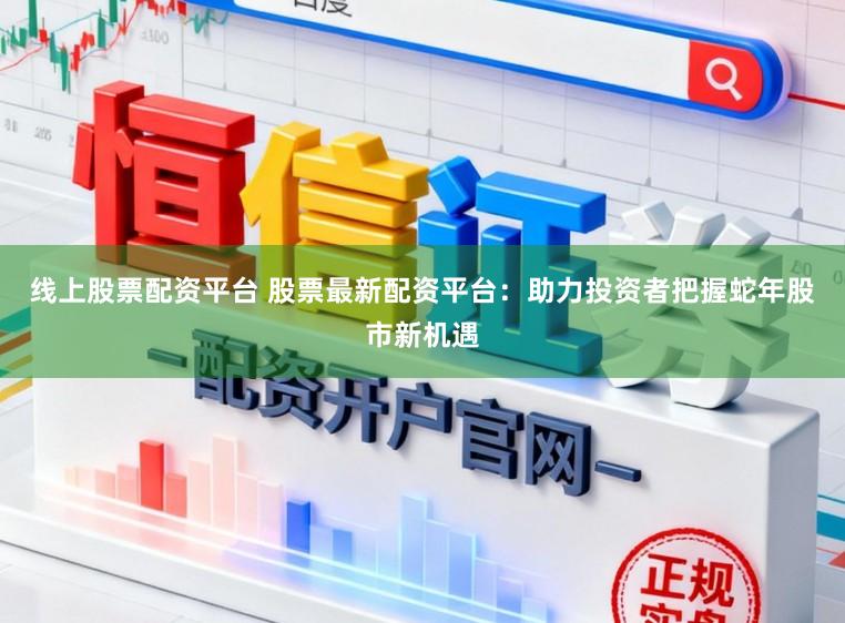 线上股票配资平台 股票最新配资平台：助力投资者把握蛇年股市新机遇