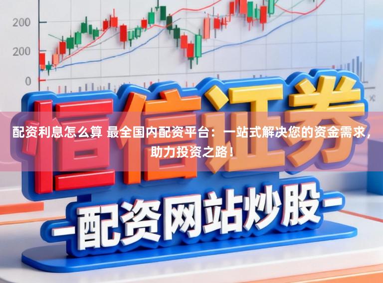 配资利息怎么算 最全国内配资平台：一站式解决您的资金需求，助力投资之路！