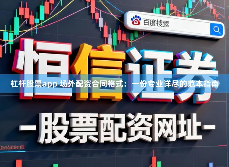 杠杆股票app 场外配资合同格式：一份专业详尽的范本指南