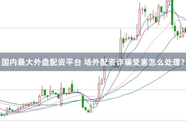 国内最大外盘配资平台 场外配资诈骗受害怎么处理？
