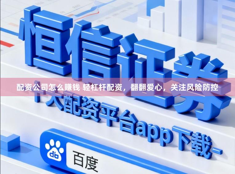 配资公司怎么赚钱 轻杠杆配资，翻翻爱心，关注风险防控