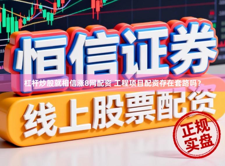 杠杆炒股就相信涨8网配资 工程项目配资存在套路吗？