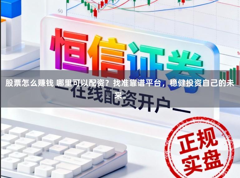 股票怎么赚钱 哪里可以配资？找准靠谱平台，稳健投资自己的未来。