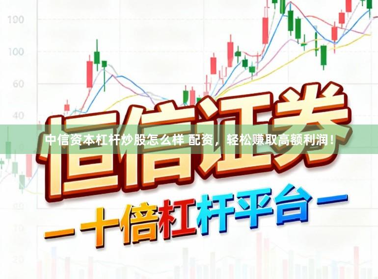 中信资本杠杆炒股怎么样 配资，轻松赚取高额利润！