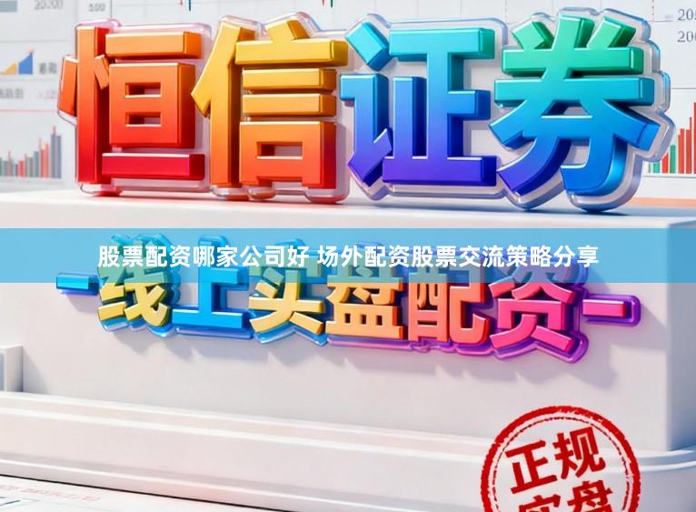 股票配资哪家公司好 场外配资股票交流策略分享