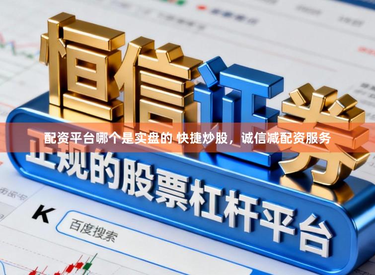 配资平台哪个是实盘的 快捷炒股，诚信减配资服务