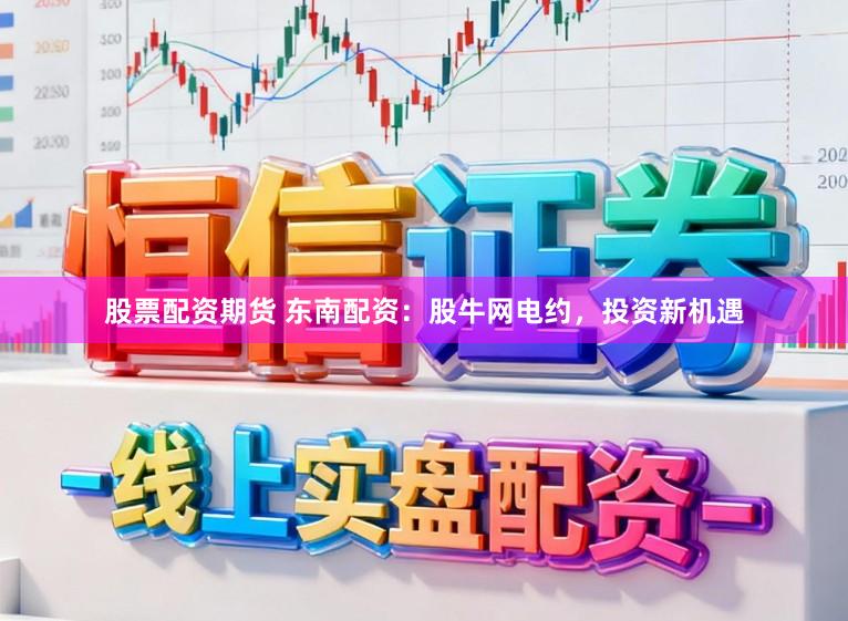 股票配资期货 东南配资:股牛网电约,投资新机遇
