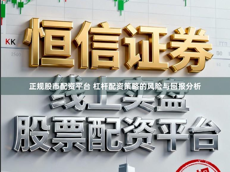 正规股市配资平台 杠杆配资策略的风险与回报分析