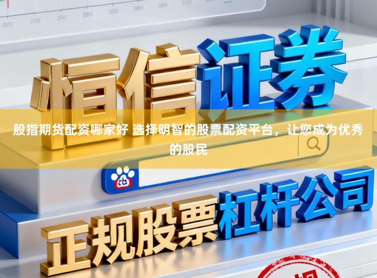 股指期货配资哪家好 选择明智的股票配资平台，让您成为优秀的股民