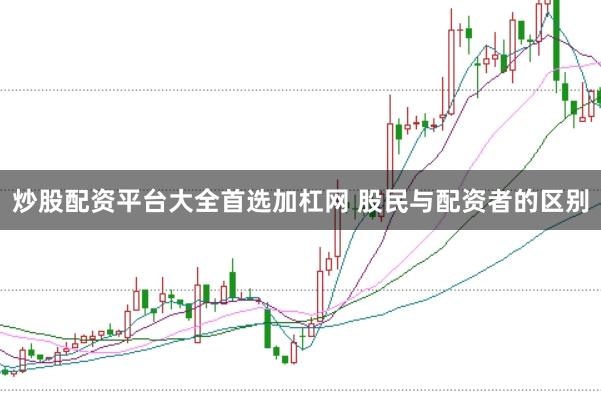 炒股配资平台大全首选加杠网 股民与配资者的区别