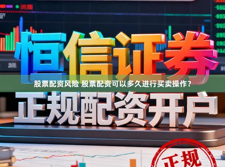 股票配资风险 股票配资可以多久进行买卖操作？