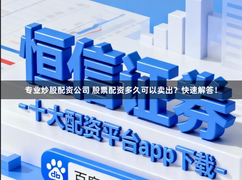 专业炒股配资公司 股票配资多久可以卖出？快速解答！