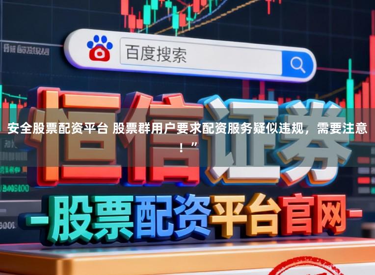 安全股票配资平台 股票群用户要求配资服务疑似违规，需要注意！”