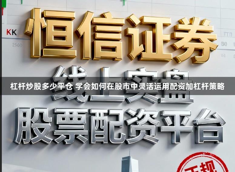 杠杆炒股多少平仓 学会如何在股市中灵活运用配资加杠杆策略