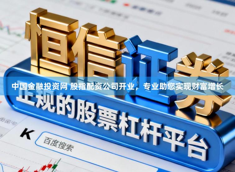 中国金融投资网 股指配资公司开业，专业助您实现财富增长