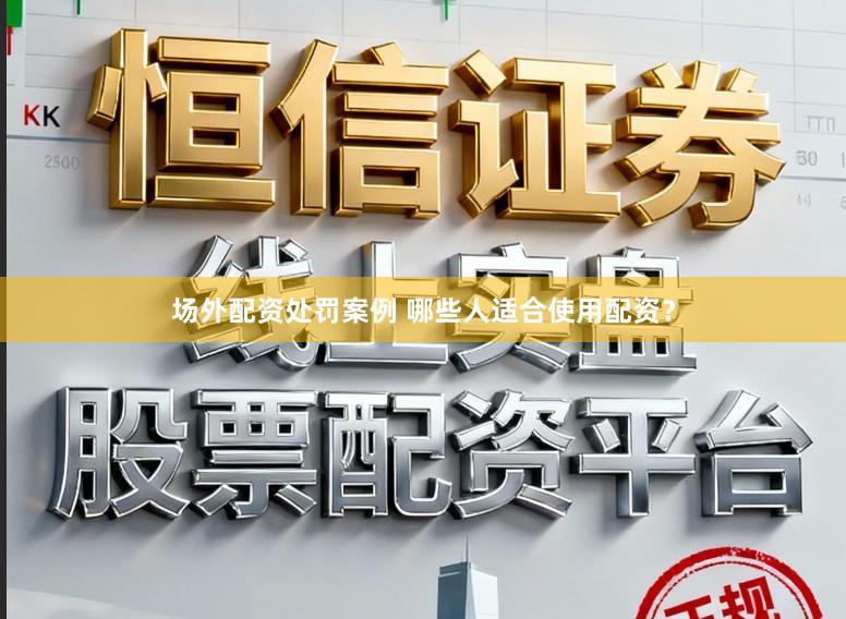 场外配资处罚案例 哪些人适合使用配资？