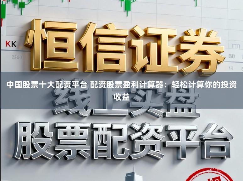 中国股票十大配资平台 配资股票盈利计算器：轻松计算你的投资收益
