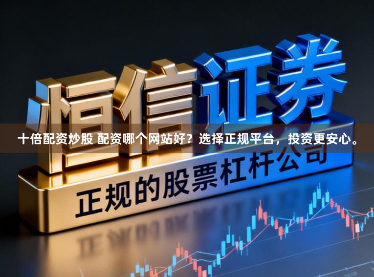 十倍配资炒股 配资哪个网站好？选择正规平台，投资更安心。