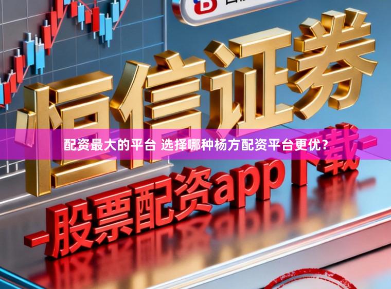 配资最大的平台 选择哪种杨方配资平台更优？