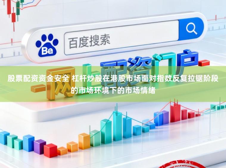 股票配资资金安全 杠杆炒股在港股市场面对指数反复拉锯阶段的市场环境下的市场情绪