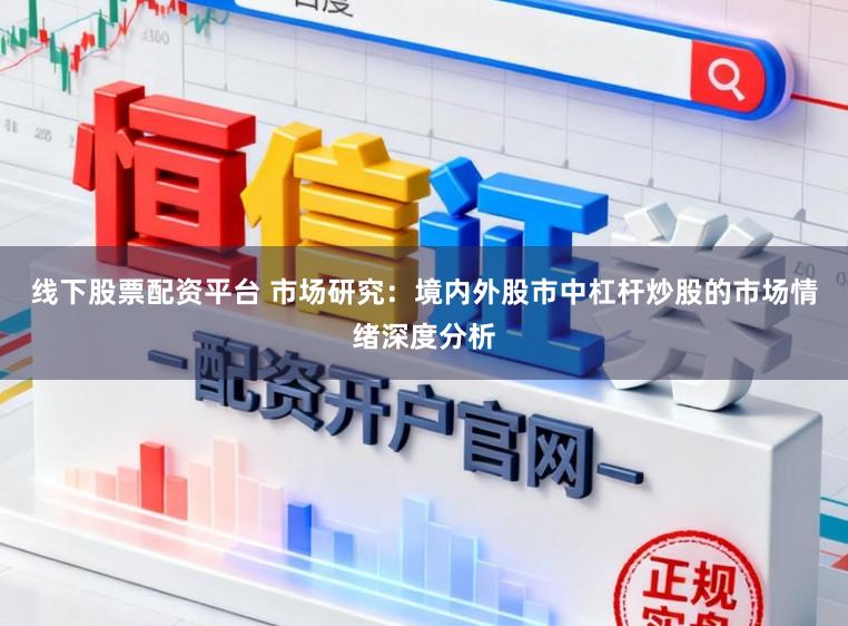线下股票配资平台 市场研究：境内外股市中杠杆炒股的市场情绪深度分析