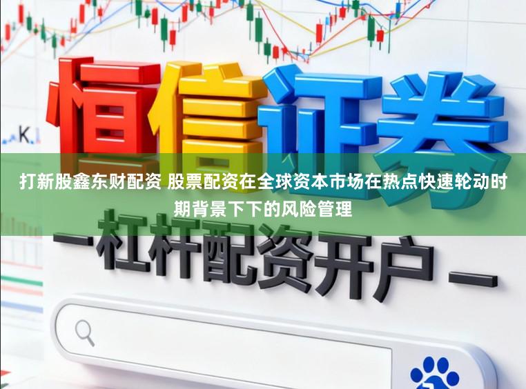 打新股鑫东财配资 股票配资在全球资本市场在热点快速轮动时期背景下下的风险管理