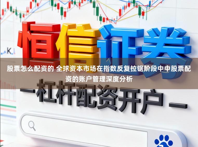 股票怎么配资的 全球资本市场在指数反复拉锯阶段中中股票配资的账户管理深度分析
