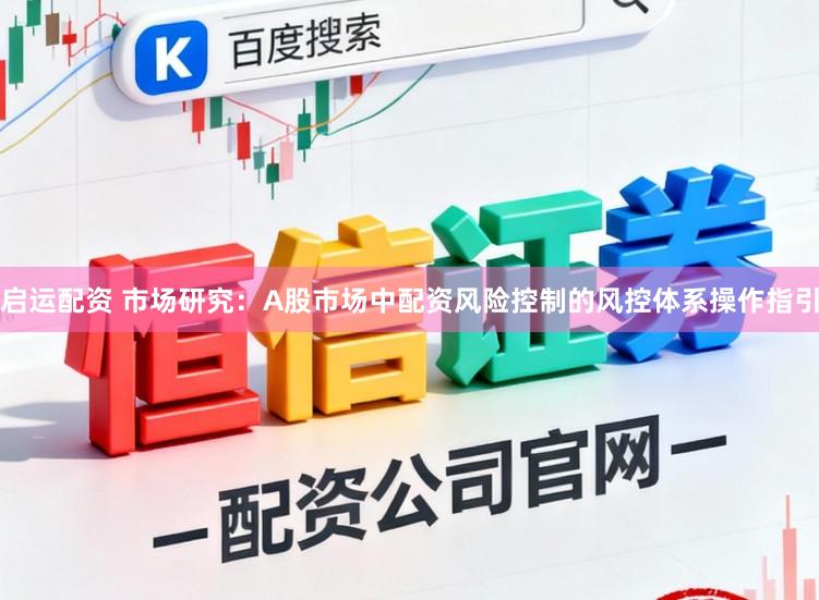 启运配资 市场研究：A股市场中配资风险控制的风控体系操作指引