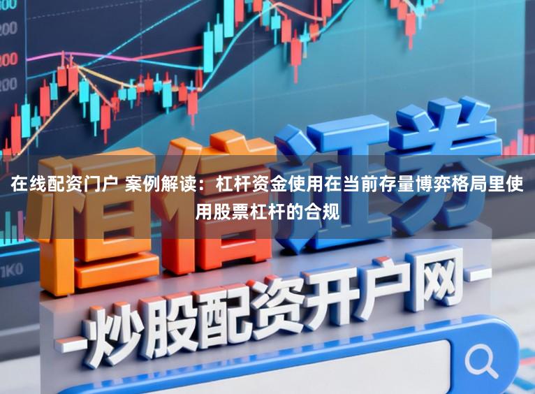在线配资门户 案例解读：杠杆资金使用在当前存量博弈格局里使用股票杠杆的合规
