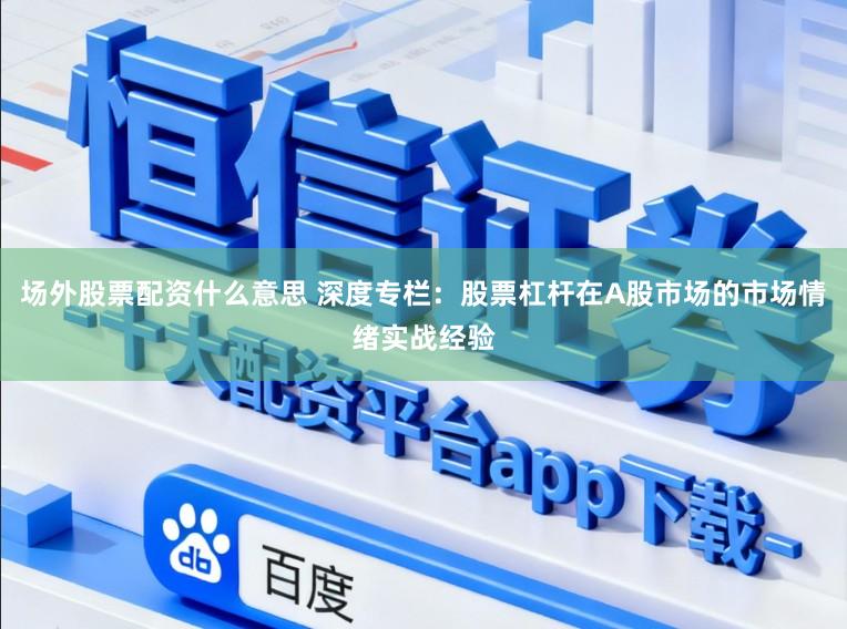 场外股票配资什么意思 深度专栏：股票杠杆在A股市场的市场情绪实战经验