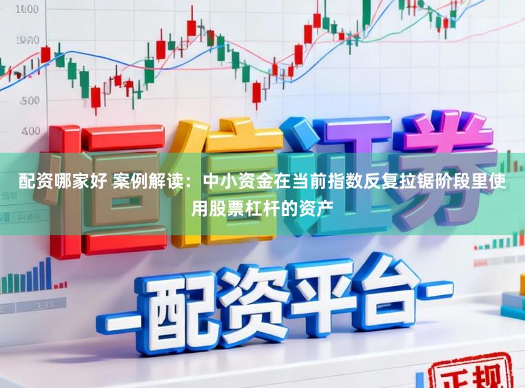 配资哪家好 案例解读：中小资金在当前指数反复拉锯阶段里使用股票杠杆的资产
