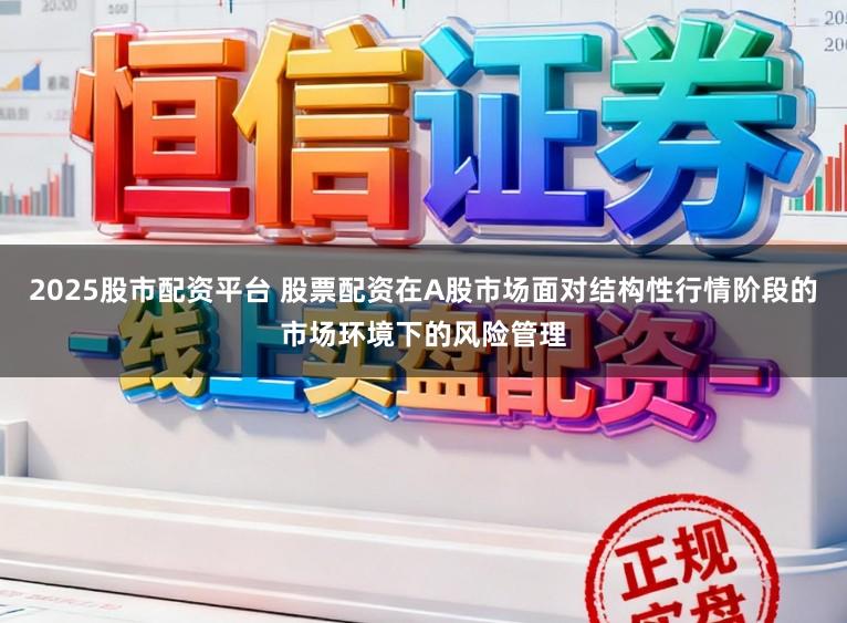 2025股市配资平台 股票配资在A股市场面对结构性行情阶段的市场环境下的风险管理