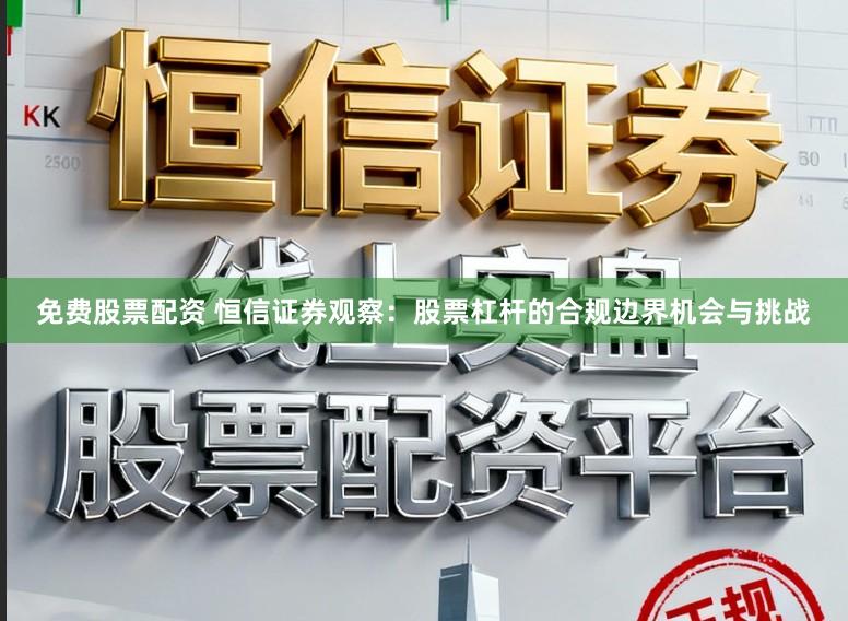 免费股票配资 恒信证券观察：股票杠杆的合规边界机会与挑战