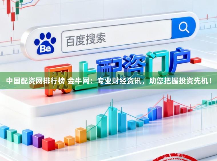 中国配资网排行榜 金牛网：专业财经资讯，助您把握投资先机！