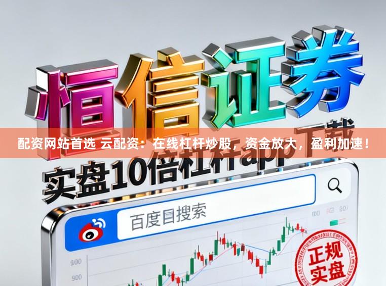 配资网站首选 云配资：在线杠杆炒股，资金放大，盈利加速！
