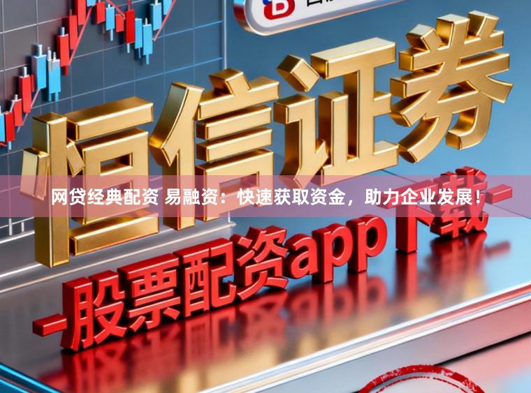 网贷经典配资 易融资：快速获取资金，助力企业发展！