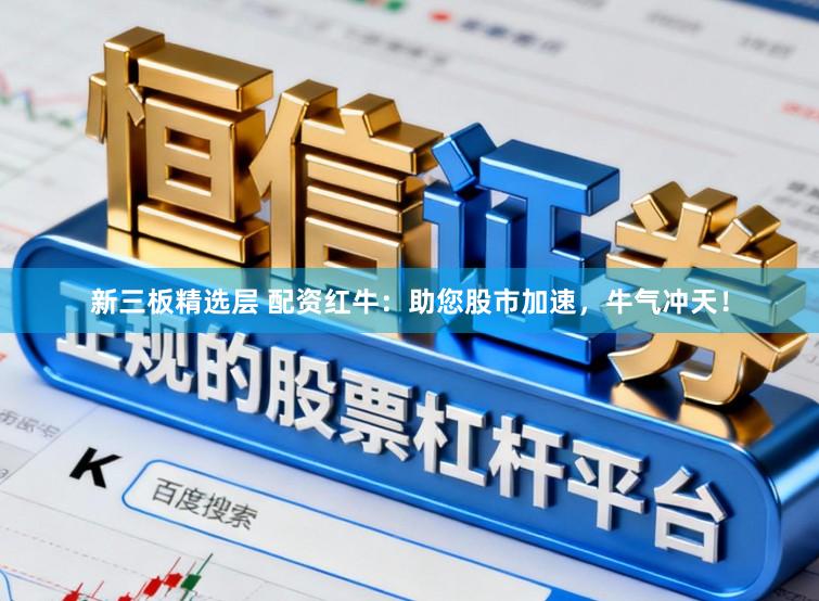 新三板精选层 配资红牛：助您股市加速，牛气冲天！
