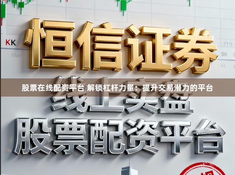 股票在线配资平台 解锁杠杆力量：提升交易潜力的平台