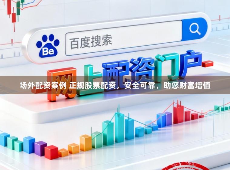 场外配资案例 正规股票配资，安全可靠，助您财富增值