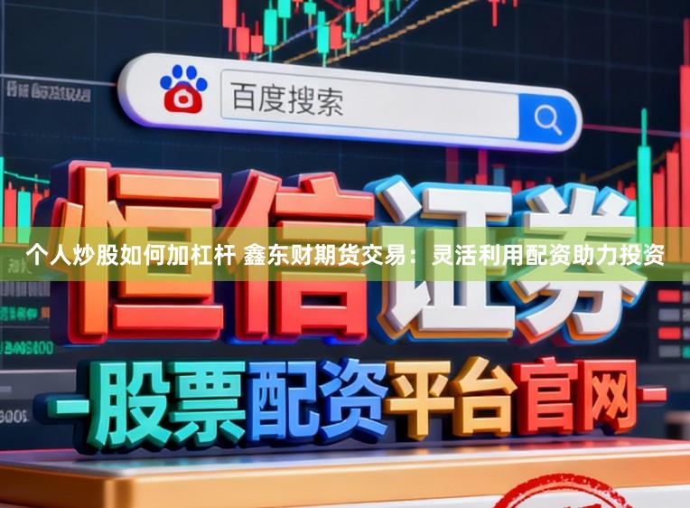 个人炒股如何加杠杆 鑫东财期货交易：灵活利用配资助力投资