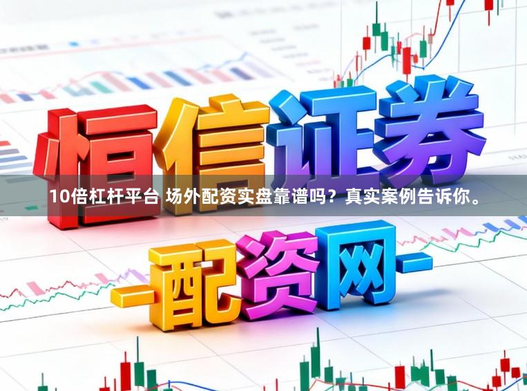 10倍杠杆平台 场外配资实盘靠谱吗?真实案例告诉你。