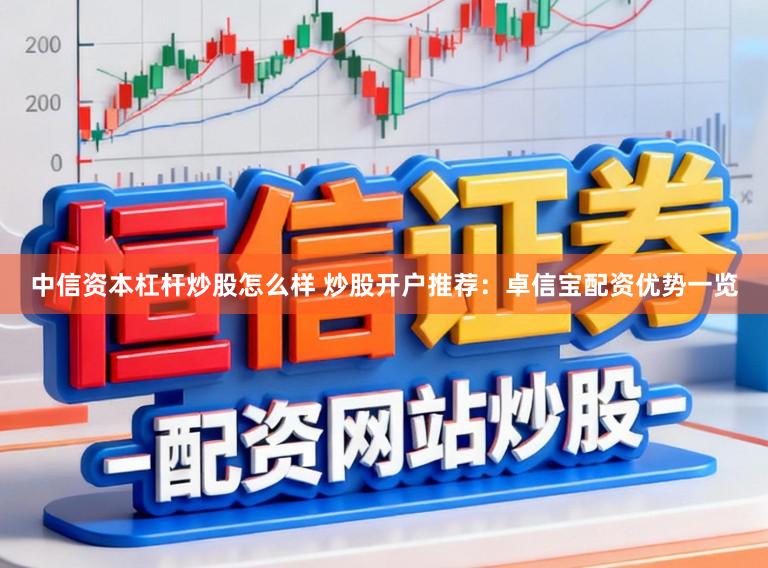 中信资本杠杆炒股怎么样 炒股开户推荐：卓信宝配资优势一览