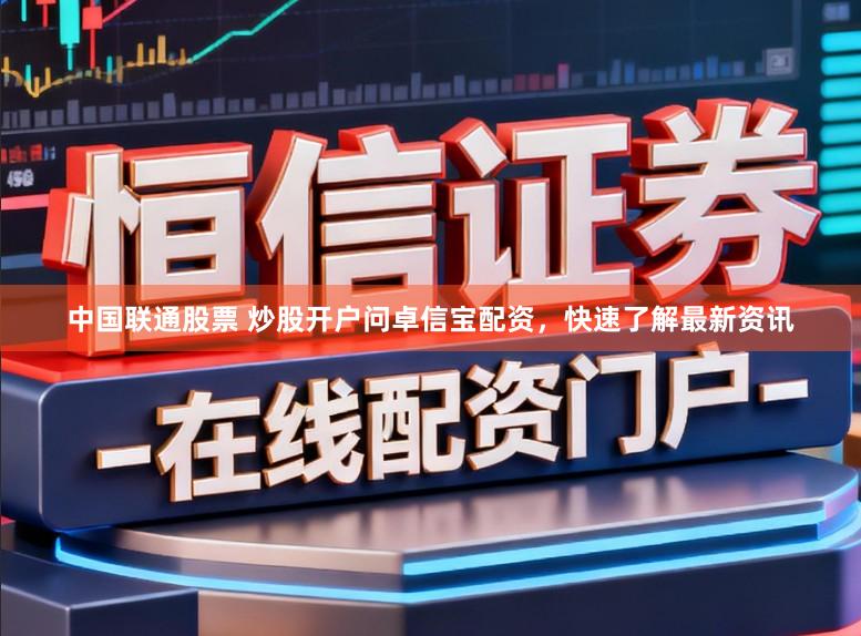 中国联通股票 炒股开户问卓信宝配资，快速了解最新资讯