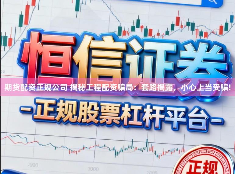 期货配资正规公司 揭秘工程配资骗局：套路揭露，小心上当受骗!