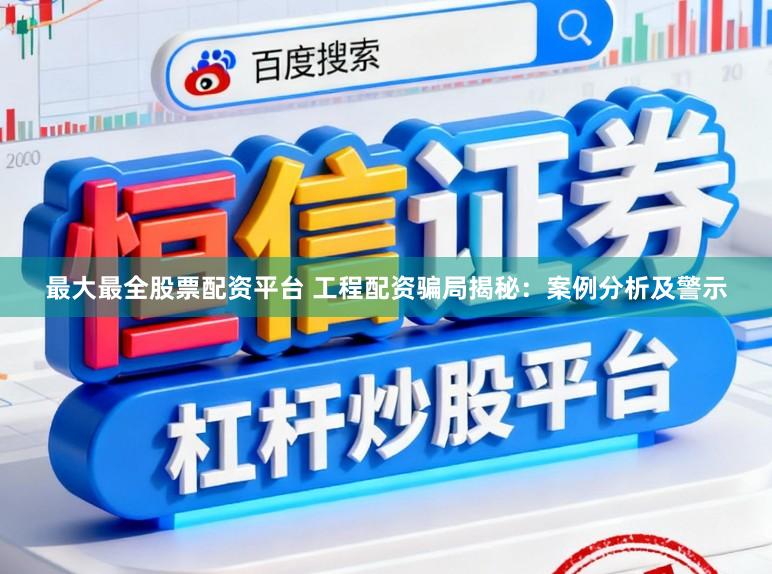 最大最全股票配资平台 工程配资骗局揭秘：案例分析及警示
