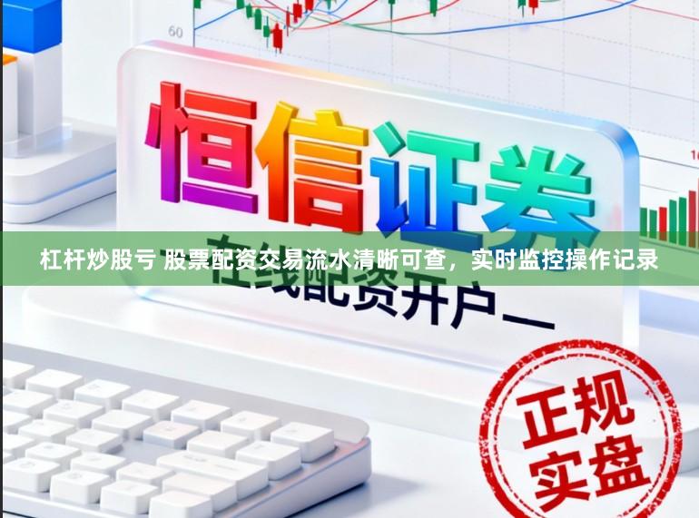 杠杆炒股亏 股票配资交易流水清晰可查，实时监控操作记录