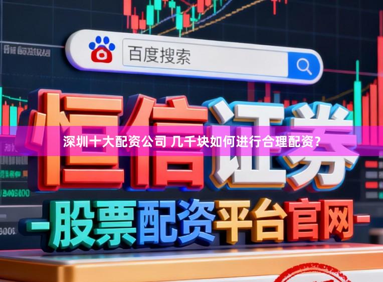 深圳十大配资公司 几千块如何进行合理配资？