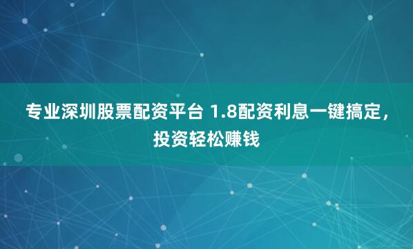 专业深圳股票配资平台 1.8配资利息一键搞定，投资轻松赚钱